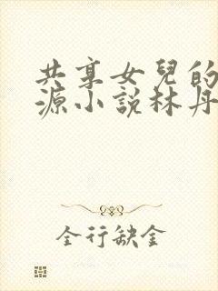 共享女儿的桃花源小说林丹丹