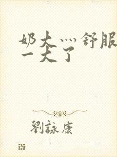 奶大灬舒服灬太一大了