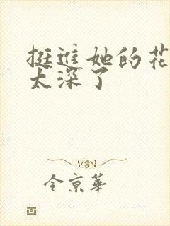 挺进她的花苞啊太深了