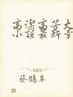 高洁高芳大团圆小说最新章节免费阅读