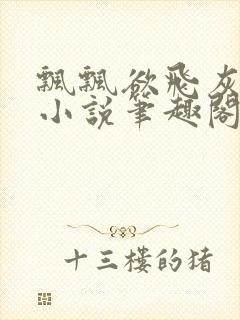 飘飘欲飞灰太狼小说笔趣阁无弹窗