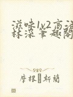 滋味1v2商洛林深笔趣阁