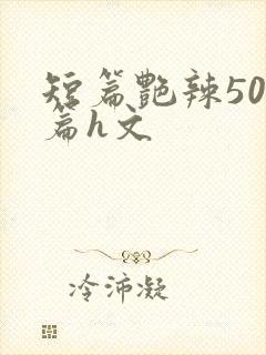 短篇艳辣500篇h文