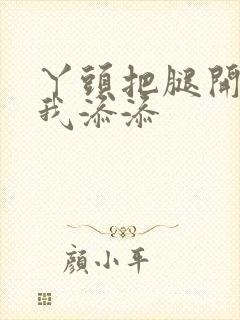 丫头把腿开大让我添添