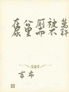 在公厕被万人C尿里面不许漏出来