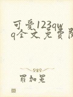 可爱123qwq全文免费阅读笔趣阁