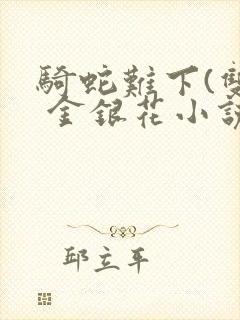 骑蛇难下(双) 金银花小说免费阅读