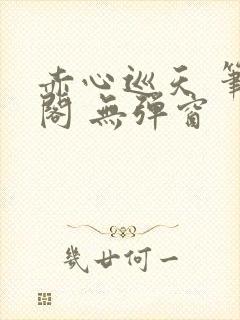 赤心巡天 笔趣阁 无弹窗