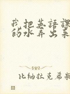 我把英语课代表的水弄出来了