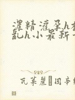 浓精灌孕h校园乱h小最新章节