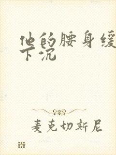 他的腰身缓慢的下沉