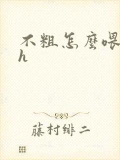 不粗怎么喂饱你h