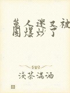 万人迷又被主角团爆炒了