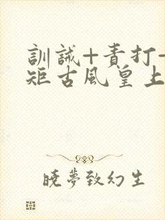 训诫+责打+规矩古风皇上皇后