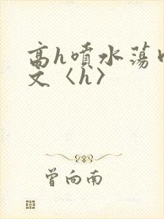 高h喷水荡肉欲文〈h〉
