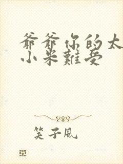 爷爷你的太大了小米难受