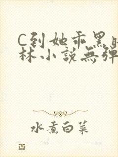 C到她乖黑暗森林小说无弹窗