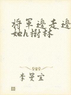 将军边走边挺进她h树林