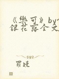 《乐可》by金银花露全文免费阅读