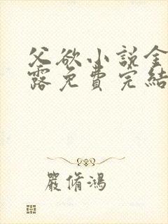 父欲小说金银花露免费完结笔趣阁