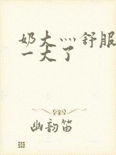 奶大灬舒服灬太一大了