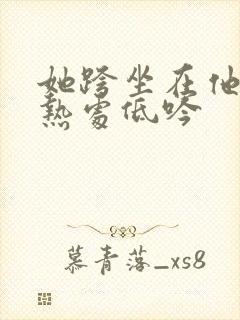 她跨坐在他的炽热处低吟