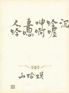 人妻呻吟沉沦呻吟嗯啊喔