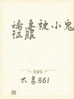 娇妻被小鬼巨茎征服