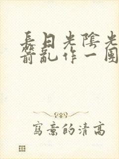 长日光阴光阴似箭乱作一团笔趣阁