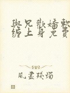 与兄欢娇软嫡女缠上身免费阅读