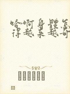 哈啊身体怎么变得越来越奇怪了