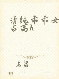 清纯乖乖女被强占高h