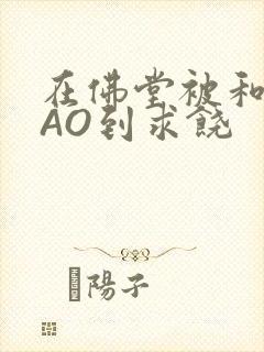 在佛堂被和尚CAO到求饶