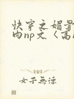 快穿之媚骨h啪肉np文〈高h〉