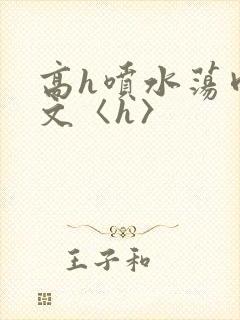 高h喷水荡肉欲文〈h〉