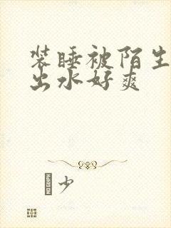 装睡被陌生人摸出水好爽