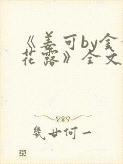 《姜可by金银花露》全文免费阅读