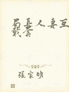 局长人妻互换不戴套