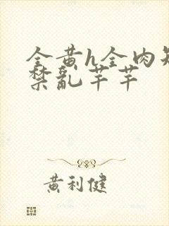 全黄h全肉短篇禁乱芊芊