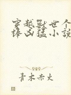 穿越兽世个个巨棒凶猛小说