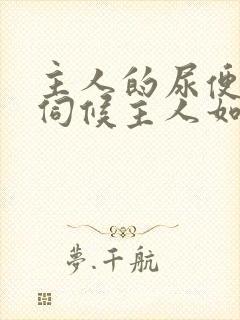 主人的尿便器h伺候主人如厕吞尿