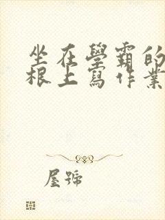 坐在学霸的大紫根上写作业