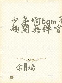 少年啊bgm笔趣阁无弹窗免费