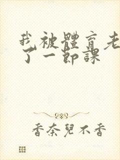 我被体育老师c了一节课