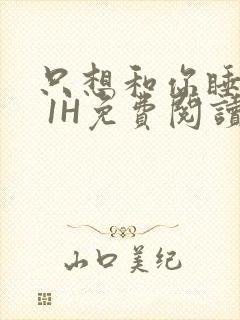 只想和你睡1V 1H免费阅读