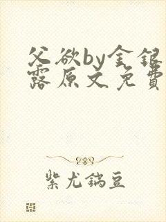 父欲by金银花露原文免费阅读笔趣阁