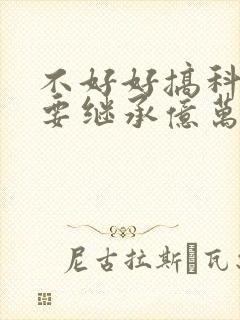 不好好搞科研就要继承亿万家产