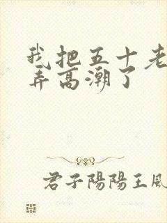 我把五十老女人弄高潮了