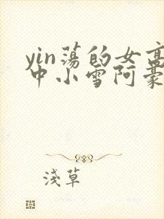 yin荡的女高中小雪阿豪