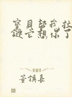 宝贝帮我拉开拉链它想你了